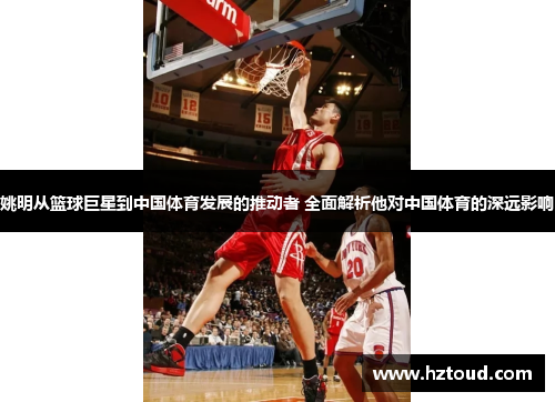 姚明从篮球巨星到中国体育发展的推动者 全面解析他对中国体育的深远影响